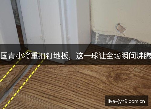 国青小将重扣钉地板，这一球让全场瞬间沸腾