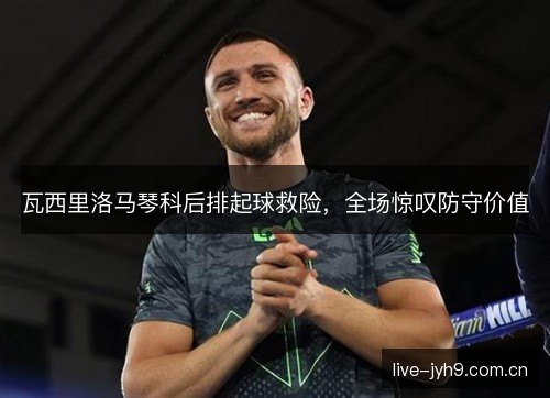 瓦西里洛马琴科后排起球救险，全场惊叹防守价值