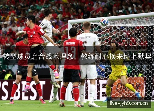 转型球员磨合战术理念，教练耐心换来场上默契