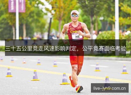 三十五公里竞走风速影响判定,公平竞赛面临考验 三十五公里竞走风速影响判定,公平竞赛面临考验